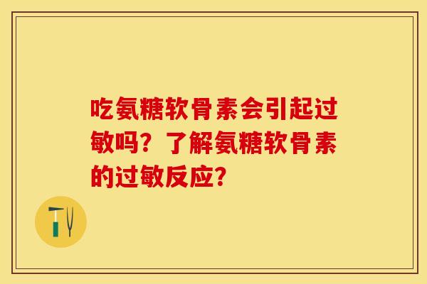 吃氨糖软骨素会引起过敏吗？了解氨糖软骨素的过敏反应？