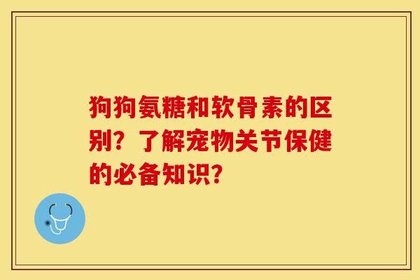 狗狗氨糖和软骨素的区别?了解宠物关节保健的必备知识? 狗狗氨糖和软骨素的区别?了解宠物关节保健的必备知识?