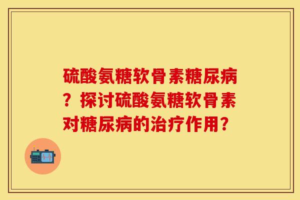 硫酸氨糖软骨素？探讨硫酸氨糖软骨素对的作用？