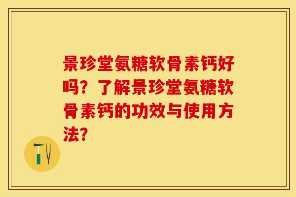 景珍堂氨糖软骨素钙好吗？了解景珍堂氨糖软骨素钙的功效与使用方法？