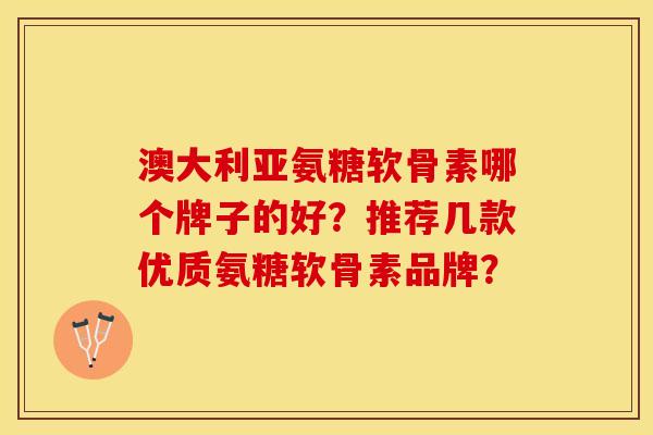 澳大利亚氨糖软骨素哪个牌子的好？推荐几款优质氨糖软骨素品牌？