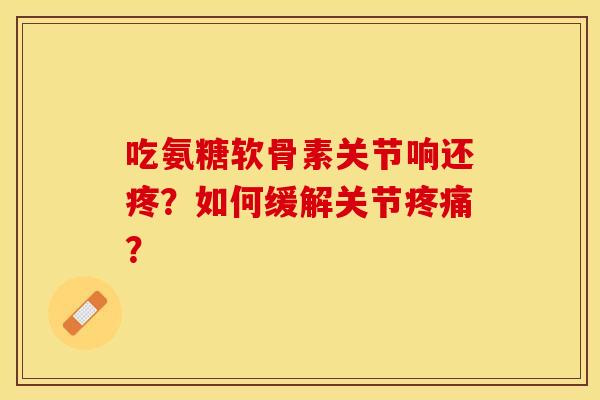 吃氨糖软骨素关节响还疼?如何缓解关节? 吃氨糖软骨素关节响还疼?如何缓解关节?