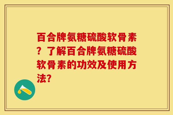 百合牌氨糖硫酸软骨素？了解百合牌氨糖硫酸软骨素的功效及使用方法？