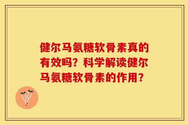 健尔马氨糖软骨素真的有效吗?科学解读健尔马氨糖软骨素的作用? 健尔马氨糖软骨素真的有效吗?科学解读健尔马氨糖软骨素的作用?