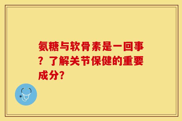 氨糖与软骨素是一回事?了解关节保健的重要成分? 氨糖与软骨素是一回事?了解关节保健的重要成分?