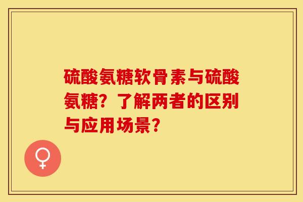 硫酸氨糖软骨素与硫酸氨糖?了解两者的区别与应用场景? 硫酸氨糖软骨素与硫酸氨糖?了解两者的区别与应用场景?