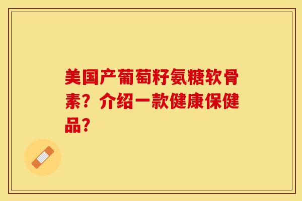美国产葡萄籽氨糖软骨素？介绍一款健康保健品？