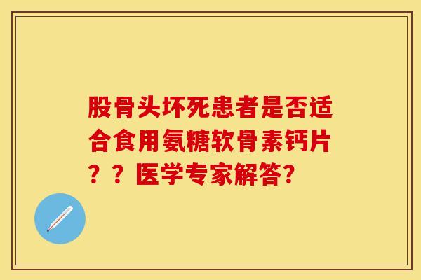 股骨头坏死患者是否适合食用氨糖软骨素钙片？？医学专家解答？