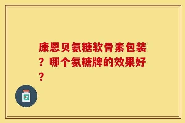 康恩贝氨糖软骨素包装？哪个氨糖牌的效果好？