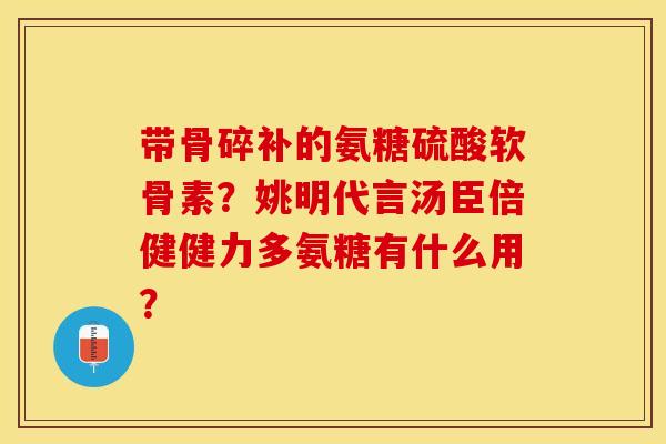 带骨碎补的氨糖硫酸软骨素？姚明代言汤臣倍健健力多氨糖有什么用？