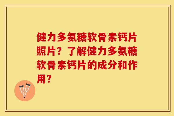 健力多氨糖软骨素钙片照片？了解健力多氨糖软骨素钙片的成分和作用？