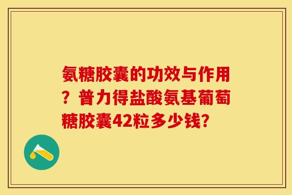氨糖胶囊的功效与作用？普力得盐酸氨基葡萄糖胶囊42粒多少钱？