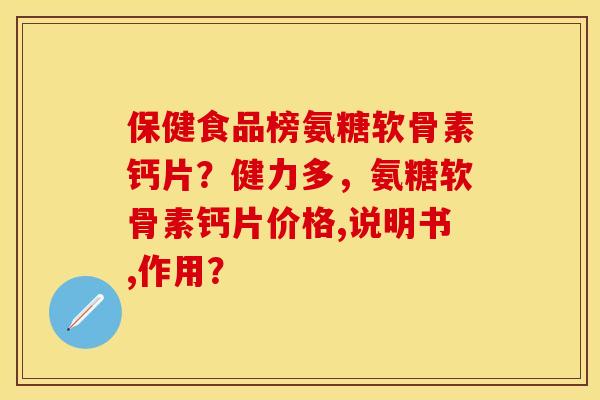 保健食品榜氨糖软骨素钙片?健力多,氨糖软骨素钙片价格,说明书,作用? 保健食品榜氨糖软骨素钙片?健力多,氨糖软骨素钙片价格,说明书,作用?