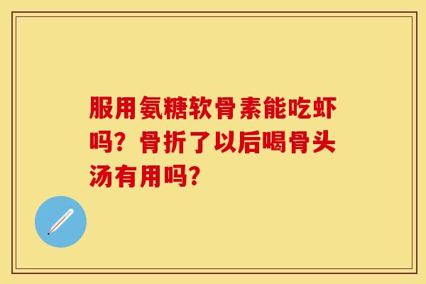 服用氨糖软骨素能吃虾吗？骨折了以后喝骨头汤有用吗？