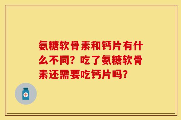 氨糖软骨素和钙片有什么不同？吃了氨糖软骨素还需要吃钙片吗？