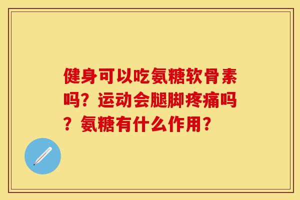 健身可以吃氨糖软骨素吗？运动会腿脚疼痛吗？氨糖有什么作用？