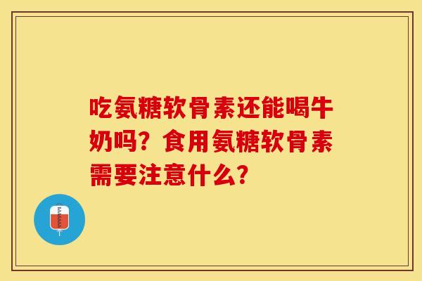 吃氨糖软骨素还能喝牛奶吗?食用氨糖软骨素需要注意什么? 吃氨糖软骨素还能喝牛奶吗?食用氨糖软骨素需要注意什么?