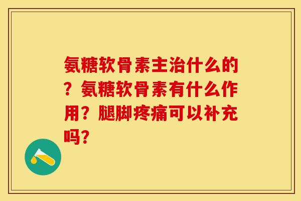 氨糖软骨素主什么的?氨糖软骨素有什么作用?腿脚可以补充吗? 氨糖软骨素主什么的?氨糖软骨素有什么作用?腿脚可以补充吗?