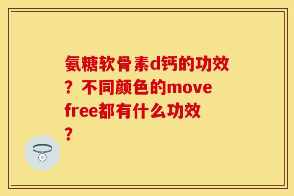 氨糖软骨素d钙的功效?不同颜色的movefree都有什么功效? 氨糖软骨素d钙的功效?不同颜色的movefree都有什么功效?