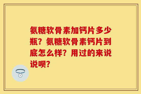 氨糖软骨素加钙片多少瓶?氨糖软骨素钙片到底怎么样?用过的来说说呗? 氨糖软骨素加钙片多少瓶?氨糖软骨素钙片到底怎么样?用过的来说说呗?