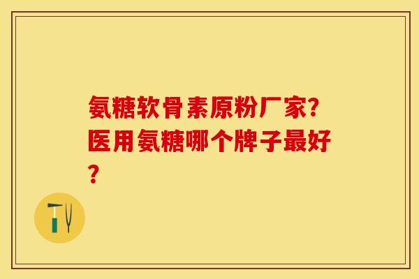 氨糖软骨素原粉厂家？医用氨糖哪个牌子好？