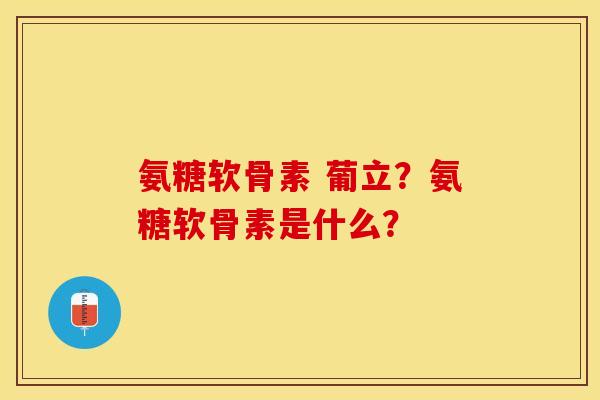 氨糖软骨素 葡立？氨糖软骨素是什么？