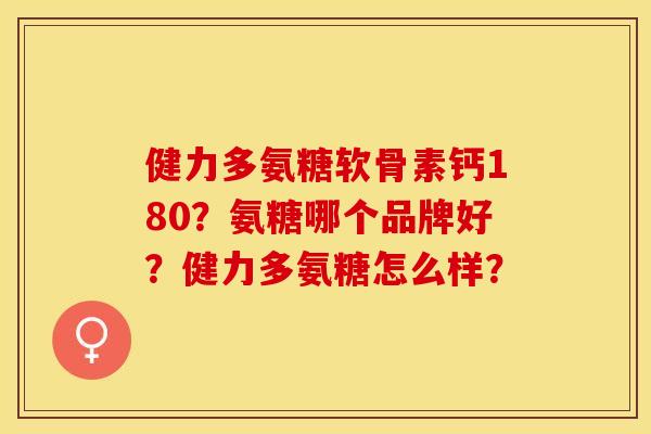 健力多氨糖软骨素钙180？氨糖哪个品牌好？健力多氨糖怎么样？