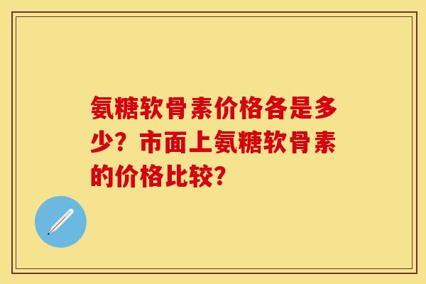 氨糖软骨素价格各是多少?市面上氨糖软骨素的价格比较? 氨糖软骨素价格各是多少?市面上氨糖软骨素的价格比较?