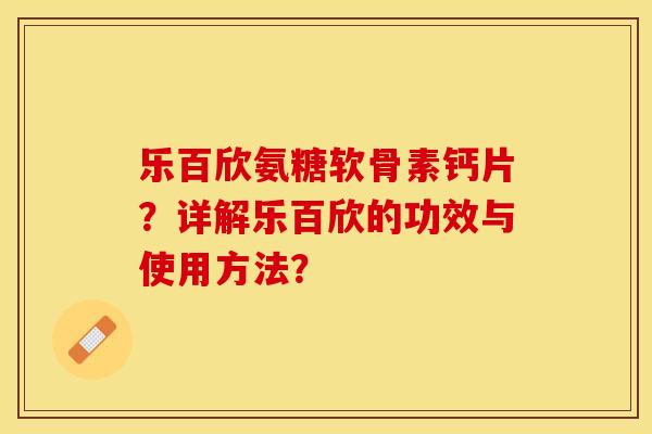 乐百欣氨糖软骨素钙片？详解乐百欣的功效与使用方法？