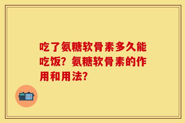 吃了氨糖软骨素多久能吃饭？氨糖软骨素的作用和用法？