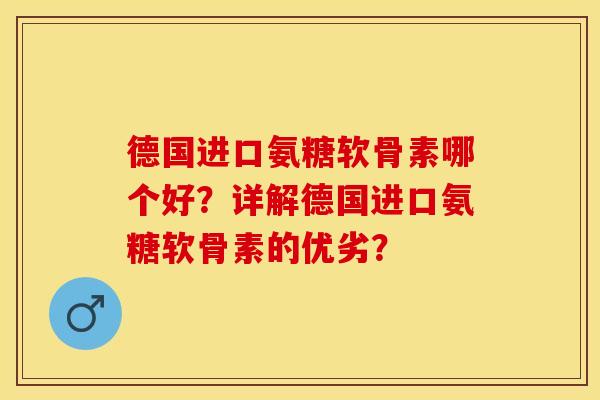 德国进口氨糖软骨素哪个好？详解德国进口氨糖软骨素的优劣？