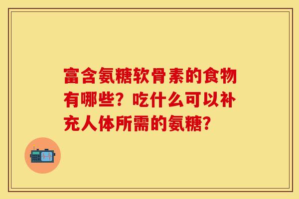 富含氨糖软骨素的食物有哪些?吃什么可以补充人体所需的氨糖? 富含氨糖软骨素的食物有哪些?吃什么可以补充人体所需的氨糖?