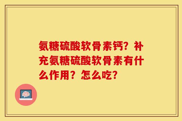 氨糖硫酸软骨素钙？补充氨糖硫酸软骨素有什么作用？怎么吃？