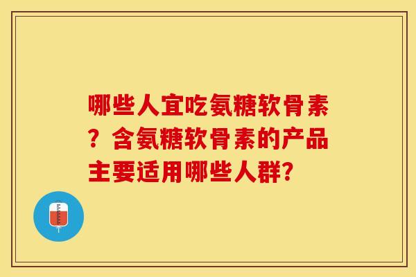 哪些人宜吃氨糖软骨素？含氨糖软骨素的产品主要适用哪些人群？