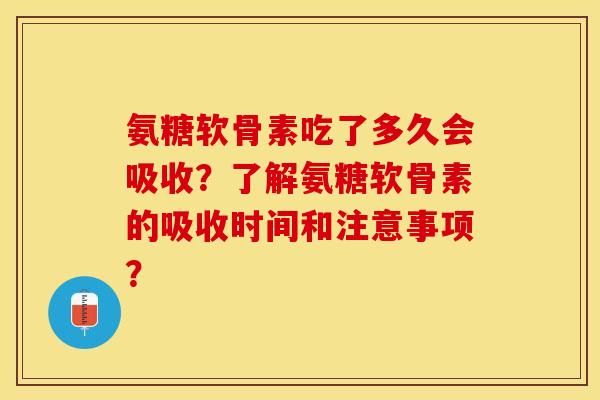 氨糖软骨素吃了多久会吸收？了解氨糖软骨素的吸收时间和注意事项？