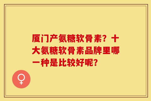 厦门产氨糖软骨素?十大氨糖软骨素品牌里哪一种是比较好呢? 厦门产氨糖软骨素?十大氨糖软骨素品牌里哪一种是比较好呢?
