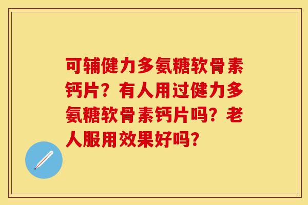 可辅健力多氨糖软骨素钙片?有人用过健力多氨糖软骨素钙片吗?老人服用效果好吗? 可辅健力多氨糖软骨素钙片?有人用过健力多氨糖软骨素钙片吗?老人服用效果好吗?