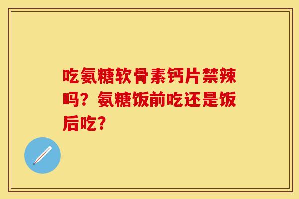 吃氨糖软骨素钙片禁辣吗?氨糖饭前吃还是饭后吃? 吃氨糖软骨素钙片禁辣吗?氨糖饭前吃还是饭后吃?