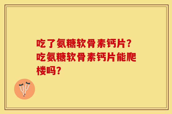 吃了氨糖软骨素钙片?吃氨糖软骨素钙片能爬楼吗? 吃了氨糖软骨素钙片?吃氨糖软骨素钙片能爬楼吗?