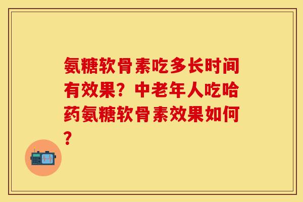 氨糖软骨素吃多长时间有效果？中老年人吃哈药氨糖软骨素效果如何？