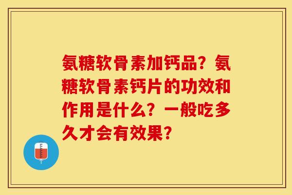 氨糖软骨素加钙品?氨糖软骨素钙片的功效和作用是什么?一般吃多久才会有效果? 氨糖软骨素加钙品?氨糖软骨素钙片的功效和作用是什么?一般吃多久才会有效果?