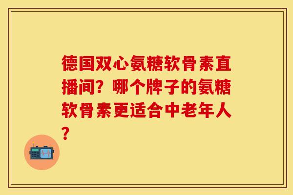 德国双心氨糖软骨素直播间？哪个牌子的氨糖软骨素更适合中老年人？
