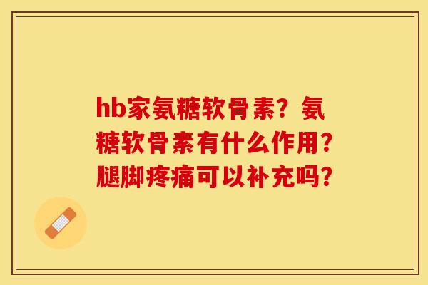 hb家氨糖软骨素？氨糖软骨素有什么作用？腿脚疼痛可以补充吗？