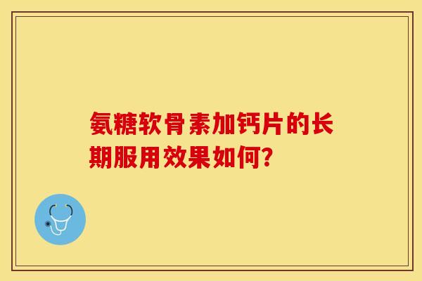 氨糖软骨素加钙片的长期服用效果如何? 氨糖软骨素加钙片的长期服用效果如何?