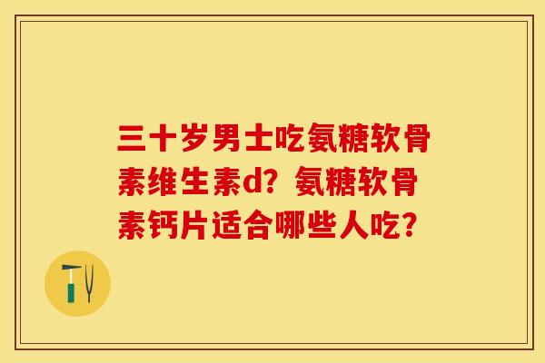 三十岁男士吃氨糖软骨素维生素d?氨糖软骨素钙片适合哪些人吃? 三十岁男士吃氨糖软骨素维生素d?氨糖软骨素钙片适合哪些人吃?