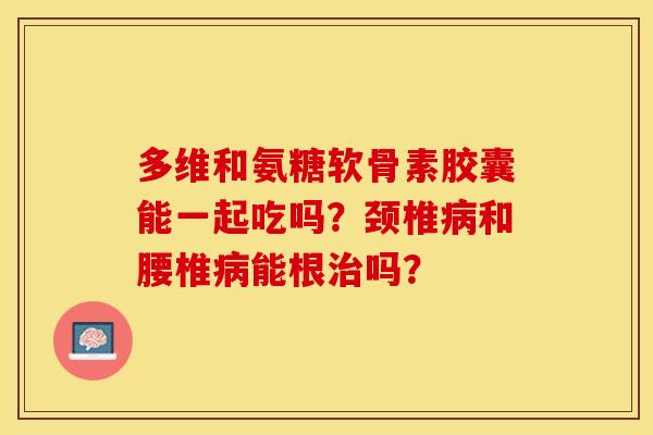 多维和氨糖软骨素胶囊能一起吃吗?颈椎和腰椎能根吗? 多维和氨糖软骨素胶囊能一起吃吗?颈椎和腰椎能根吗?