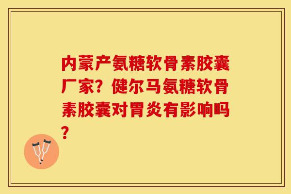 内蒙产氨糖软骨素胶囊厂家？健尔马氨糖软骨素胶囊对胃炎有影响吗？
