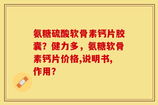 氨糖硫酸软骨素钙片胶囊?健力多,氨糖软骨素钙片价格,说明书,作用? 氨糖硫酸软骨素钙片胶囊?健力多,氨糖软骨素钙片价格,说明书,作用?