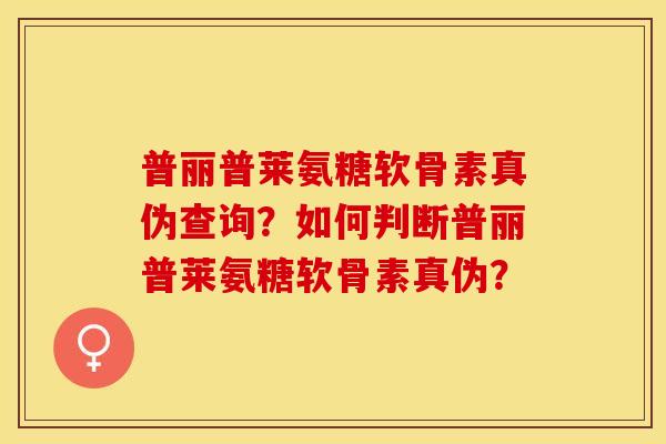 普丽普莱氨糖软骨素真伪查询?如何判断普丽普莱氨糖软骨素真伪? 普丽普莱氨糖软骨素真伪查询?如何判断普丽普莱氨糖软骨素真伪?