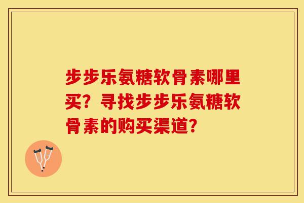 步步乐氨糖软骨素哪里买?寻找步步乐氨糖软骨素的购买渠道? 步步乐氨糖软骨素哪里买?寻找步步乐氨糖软骨素的购买渠道?